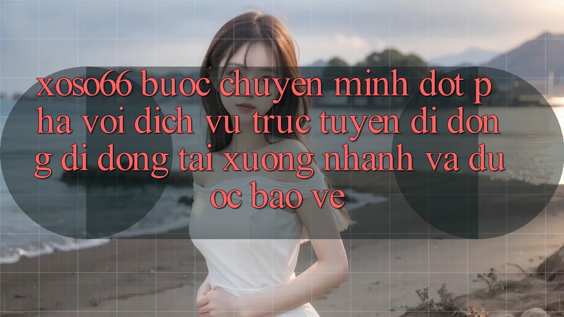 Xoso66 - Bước Chuyển Mình Đột Phá Với Dịch vụ trực tuyến di động Di Động Tải xuống Nhanh Và Được bảo vệ