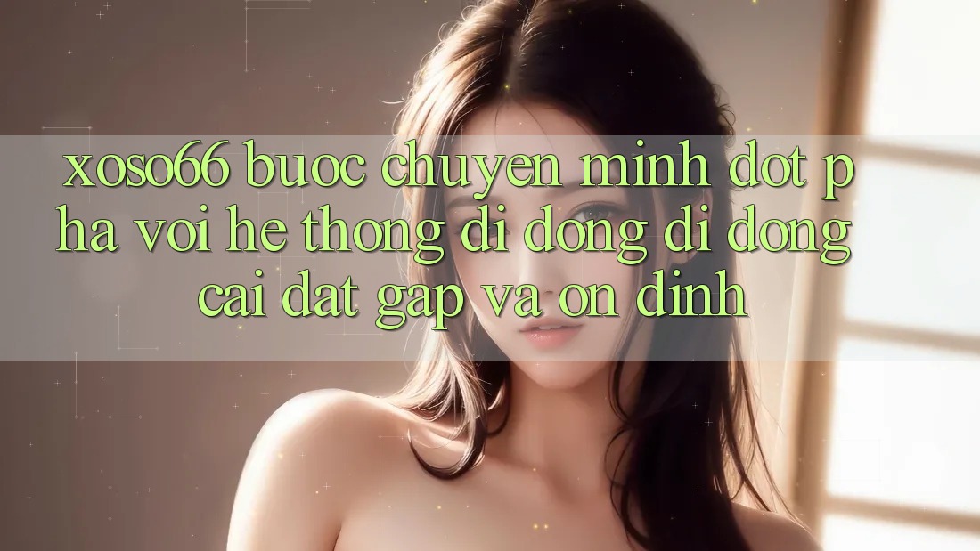 Xoso66 - Bước Chuyển Mình Đột Phá Với Hệ thống di động Di Động Cài đặt Gấp Và Ổn định