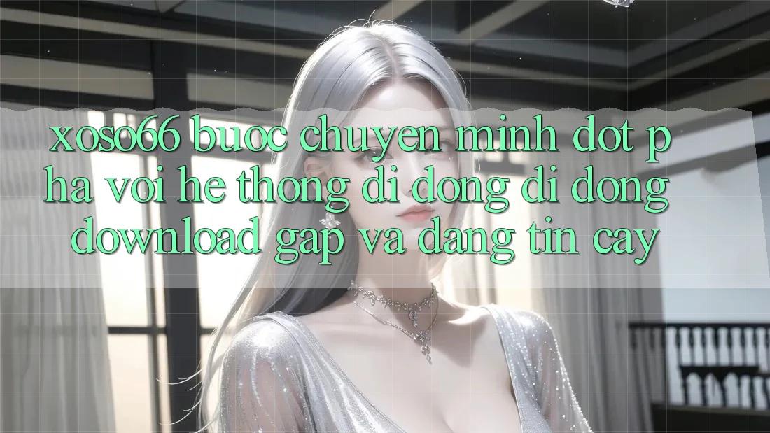 Xoso66 - Bước Chuyển Mình Đột Phá Với Hệ thống di động Di Động Download Gấp Và Đáng tin cậy