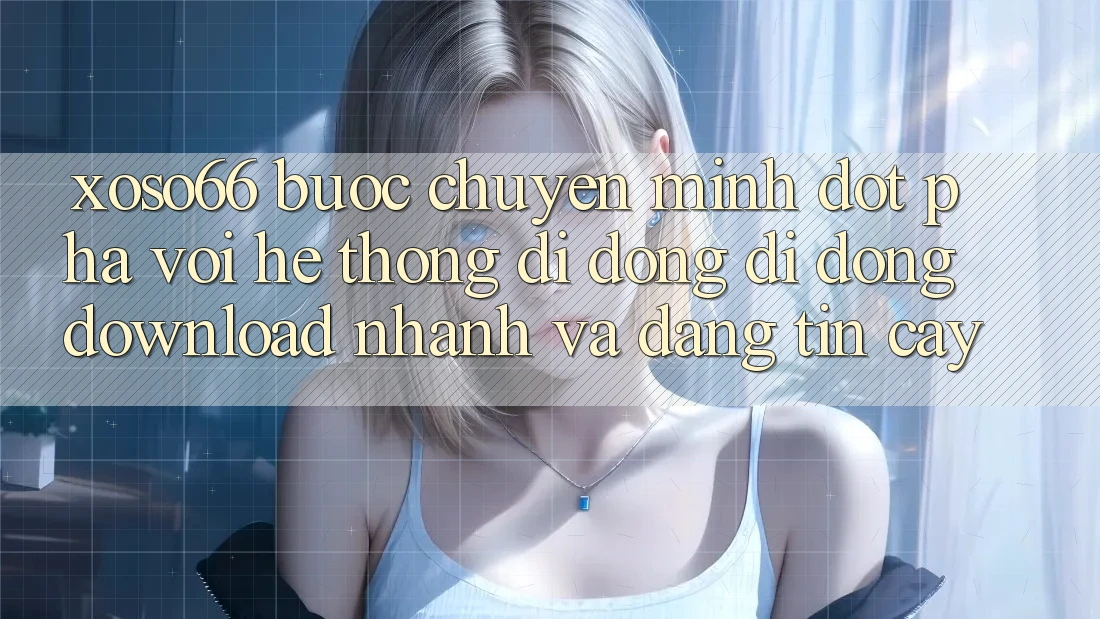 Xoso66 - Bước Chuyển Mình Đột Phá Với Hệ thống di động Di Động Download Nhanh Và Đáng tin cậy