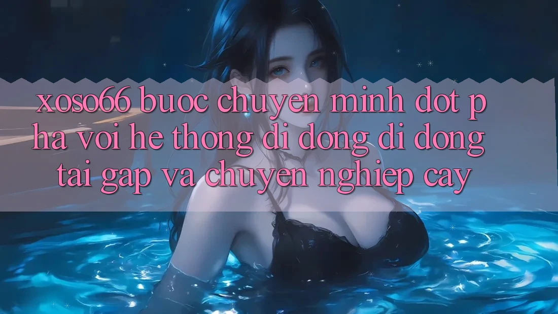 Xoso66 - Bước Chuyển Mình Đột Phá Với Hệ thống di động Di Động Tải Gấp Và Chuyên nghiệp cậy Xoso66 - Bước Chuyển Mình Đột Phá Với Hệ thống di động Di Động Tải Gấp Và Chuyên nghiệp cậy