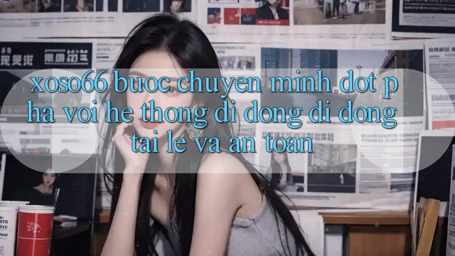 Xoso66 - Bước Chuyển Mình Đột Phá Với Hệ thống di động Di Động Tải Lẹ Và An Toàn