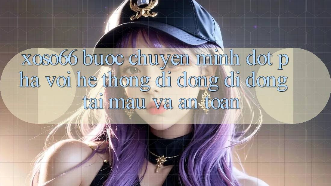 Xoso66 - Bước Chuyển Mình Đột Phá Với Hệ thống di động Di Động Tải Mau Và An Toàn