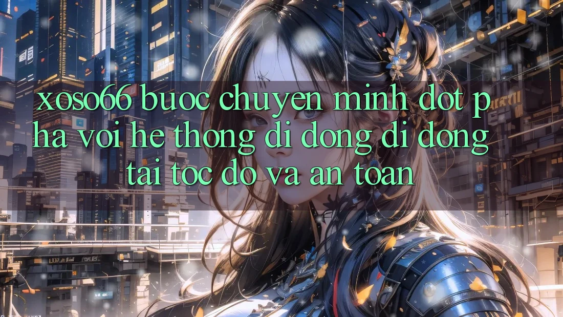 Xoso66 - Bước Chuyển Mình Đột Phá Với Hệ thống di động Di Động Tải Tốc độ Và An Toàn Xoso66 - Bước Chuyển Mình Đột Phá Với Hệ thống di động Di Động Tải Tốc độ Và An Toàn