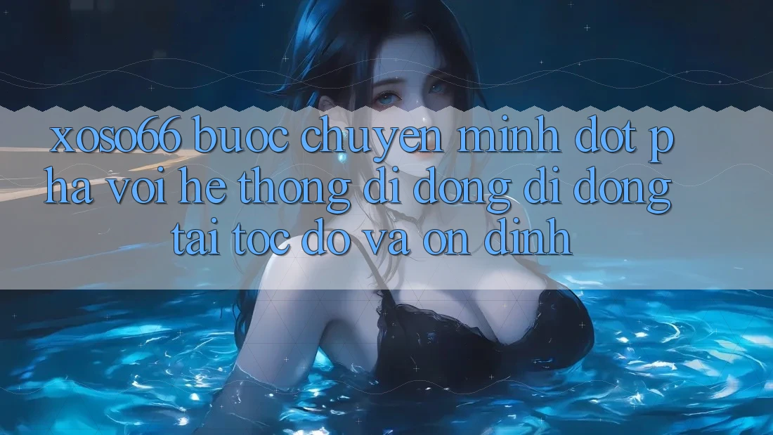 Xoso66 - Bước Chuyển Mình Đột Phá Với Hệ thống di động Di Động Tải Tốc độ Và Ổn định