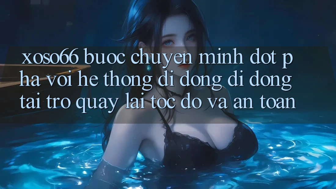 Xoso66 - Bước Chuyển Mình Đột Phá Với Hệ thống di động Di Động Tải trở quay lại Tốc độ Và An Toàn
