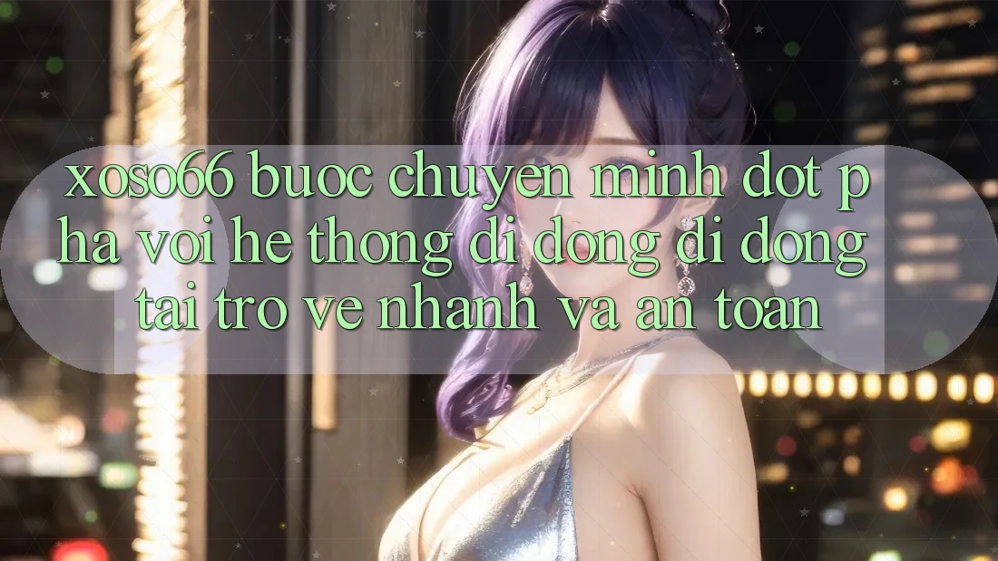 Xoso66 - Bước Chuyển Mình Đột Phá Với Hệ thống di động Di Động Tải trở về Nhanh Và An Toàn