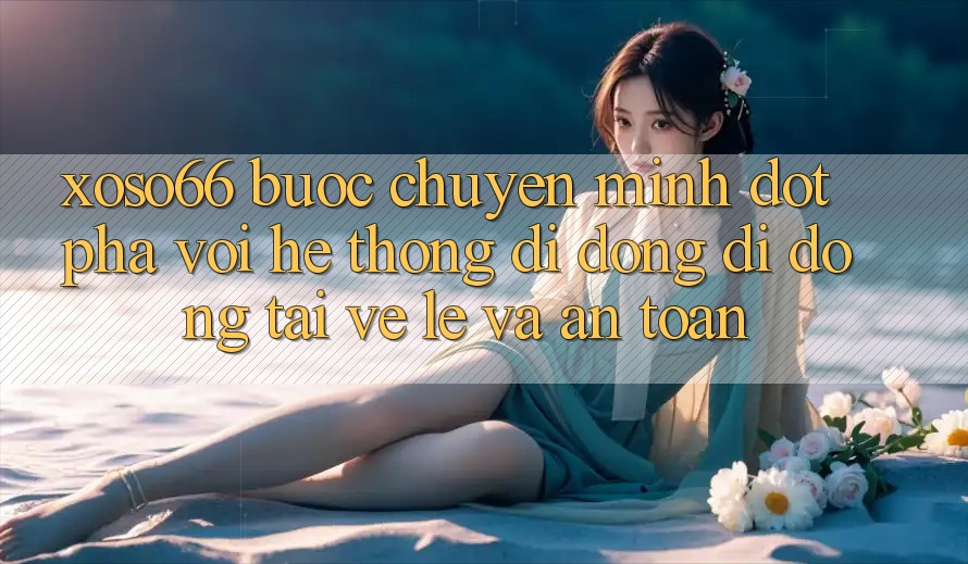 Xoso66 - Bước Chuyển Mình Đột Phá Với Hệ thống di động Di Động Tải về Lẹ Và An Toàn