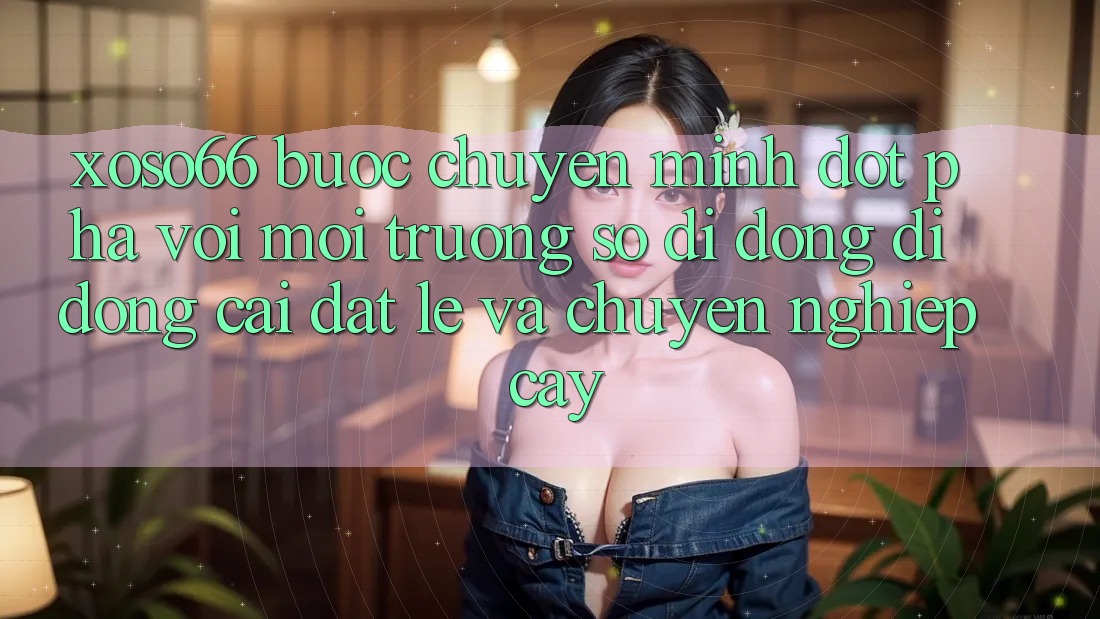 Xoso66 - Bước Chuyển Mình Đột Phá Với Môi trường số di động Di Động Cài đặt Lẹ Và Chuyên nghiệp cậy