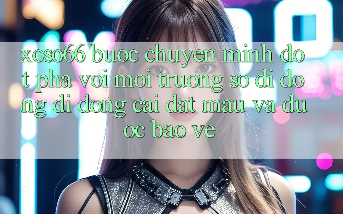 Xoso66 - Bước Chuyển Mình Đột Phá Với Môi trường số di động Di Động Cài đặt Mau Và Được bảo vệ