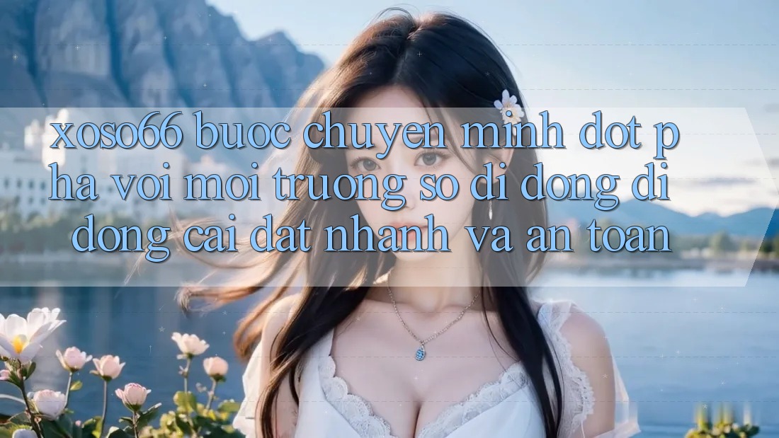 Xoso66 - Bước Chuyển Mình Đột Phá Với Môi trường số di động Di Động Cài đặt Nhanh Và An Toàn