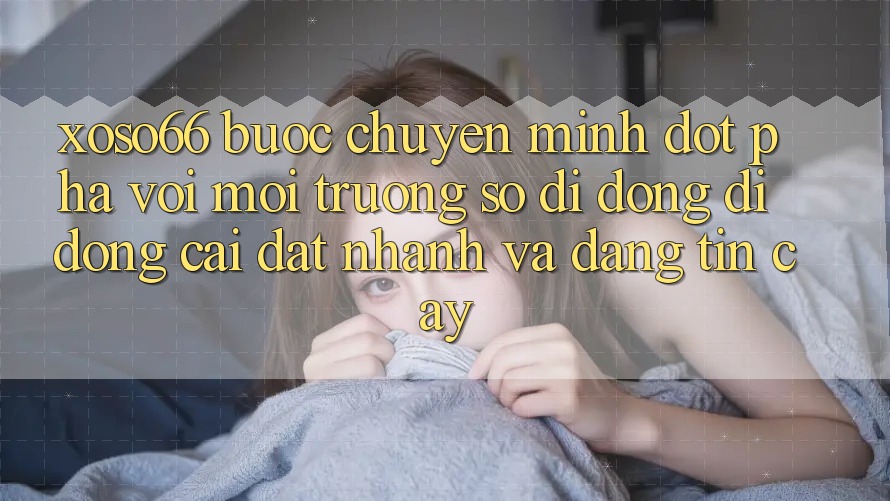 Xoso66 - Bước Chuyển Mình Đột Phá Với Môi trường số di động Di Động Cài đặt Nhanh Và Đáng tin cậy