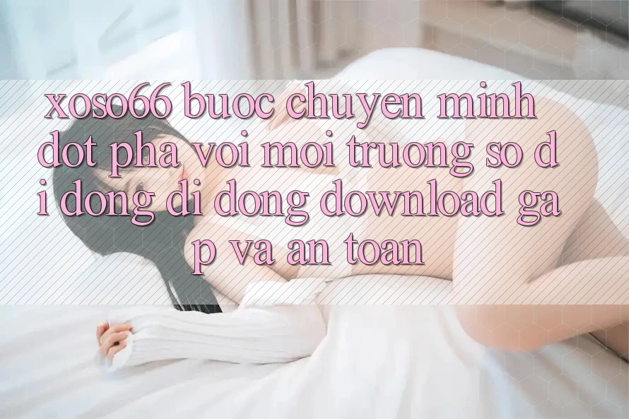 Xoso66 - Bước Chuyển Mình Đột Phá Với Môi trường số di động Di Động Download Gấp Và An Toàn