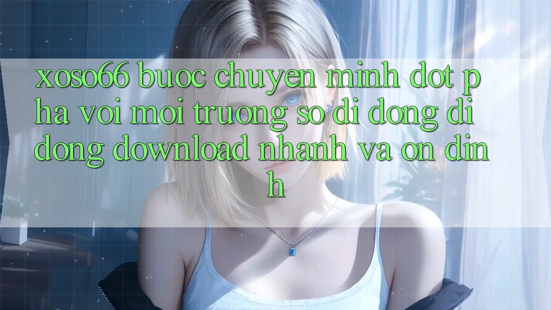 Xoso66 - Bước Chuyển Mình Đột Phá Với Môi trường số di động Di Động Download Nhanh Và Ổn định Xoso66 - Bước Chuyển Mình Đột Phá Với Môi trường số di động Di Động Download Nhanh Và Ổn định