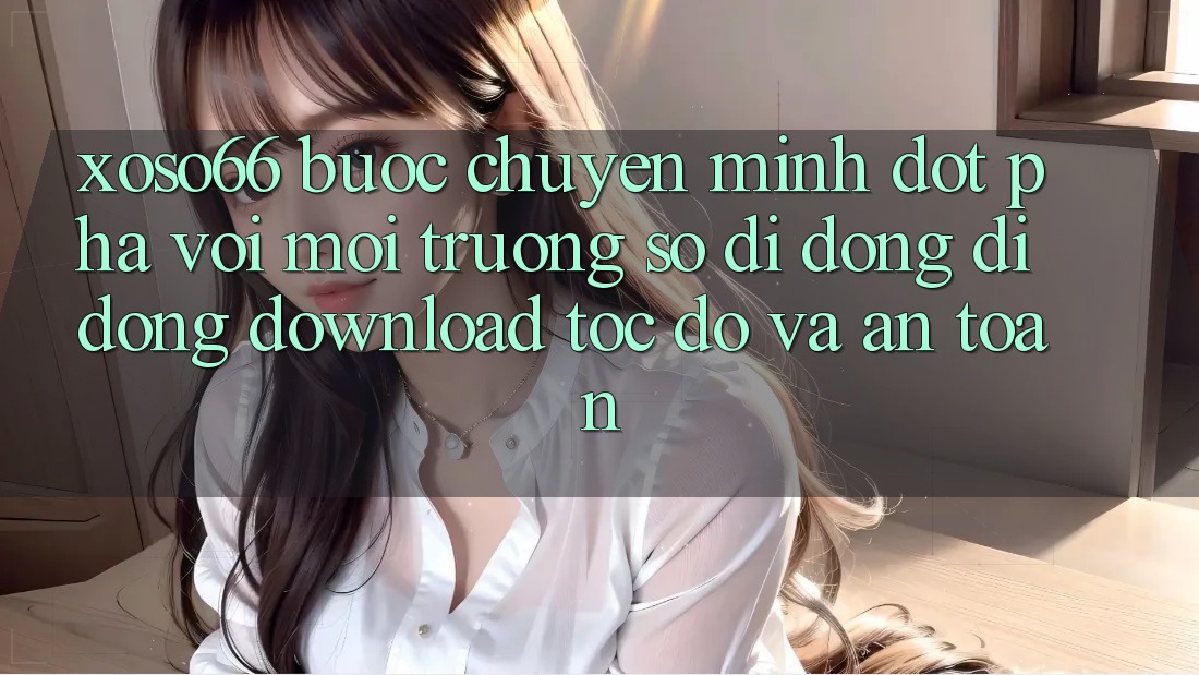 Xoso66 - Bước Chuyển Mình Đột Phá Với Môi trường số di động Di Động Download Tốc độ Và An Toàn Xoso66 - Bước Chuyển Mình Đột Phá Với Môi trường số di động Di Động Download Tốc độ Và An Toàn