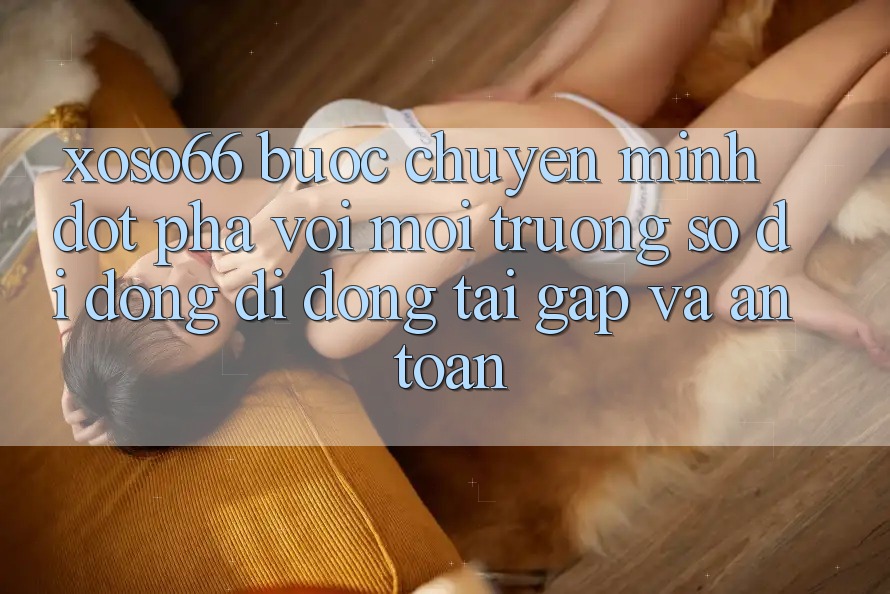 Xoso66 - Bước Chuyển Mình Đột Phá Với Môi trường số di động Di Động Tải Gấp Và An Toàn Xoso66 - Bước Chuyển Mình Đột Phá Với Môi trường số di động Di Động Tải Gấp Và An Toàn