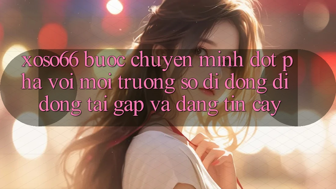 Xoso66 - Bước Chuyển Mình Đột Phá Với Môi trường số di động Di Động Tải Gấp Và Đáng tin cậy