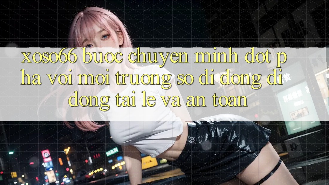 Xoso66 - Bước Chuyển Mình Đột Phá Với Môi trường số di động Di Động Tải Lẹ Và An Toàn Xoso66 - Bước Chuyển Mình Đột Phá Với Môi trường số di động Di Động Tải Lẹ Và An Toàn