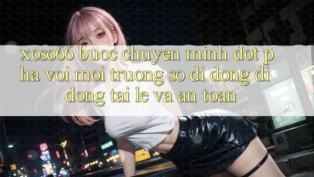 Xoso66 - Bước Chuyển Mình Đột Phá Với Môi trường số di động Di Động Tải Lẹ Và An Toàn