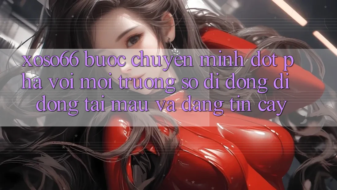 Xoso66 - Bước Chuyển Mình Đột Phá Với Môi trường số di động Di Động Tải Mau Và Đáng tin cậy