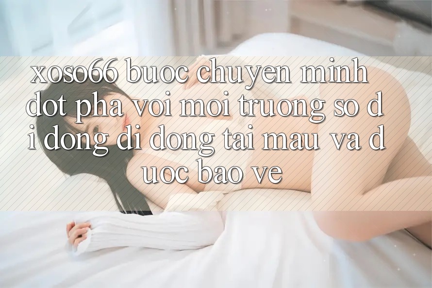 Xoso66 - Bước Chuyển Mình Đột Phá Với Môi trường số di động Di Động Tải Mau Và Được bảo vệ