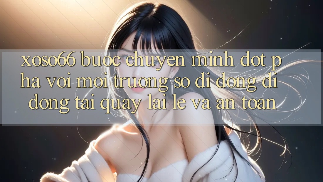 Xoso66 - Bước Chuyển Mình Đột Phá Với Môi trường số di động Di Động Tải quay lại Lẹ Và An Toàn