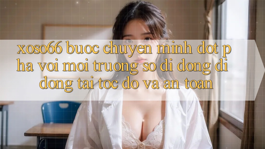 Xoso66 - Bước Chuyển Mình Đột Phá Với Môi trường số di động Di Động Tải Tốc độ Và An Toàn