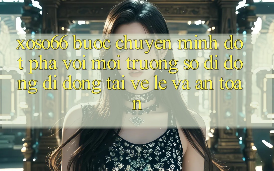 Xoso66 - Bước Chuyển Mình Đột Phá Với Môi trường số di động Di Động Tải về Lẹ Và An Toàn