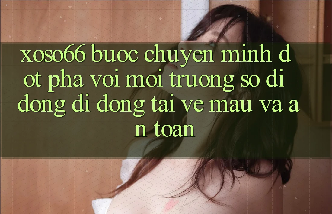Xoso66 - Bước Chuyển Mình Đột Phá Với Môi trường số di động Di Động Tải về Mau Và An Toàn Xoso66 - Bước Chuyển Mình Đột Phá Với Môi trường số di động Di Động Tải về Mau Và An Toàn