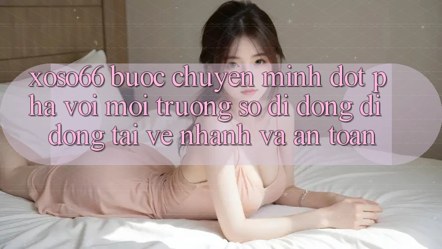 Xoso66 - Bước Chuyển Mình Đột Phá Với Môi trường số di động Di Động Tải về Nhanh Và An Toàn