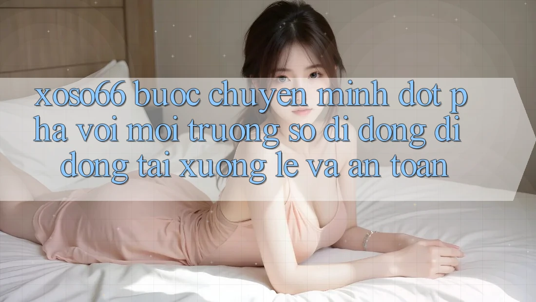 Xoso66 - Bước Chuyển Mình Đột Phá Với Môi trường số di động Di Động Tải xuống Lẹ Và An Toàn