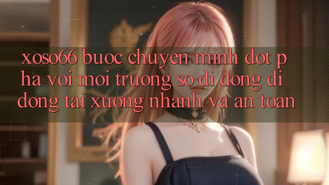 Xoso66 - Bước Chuyển Mình Đột Phá Với Môi trường số di động Di Động Tải xuống Nhanh Và An Toàn