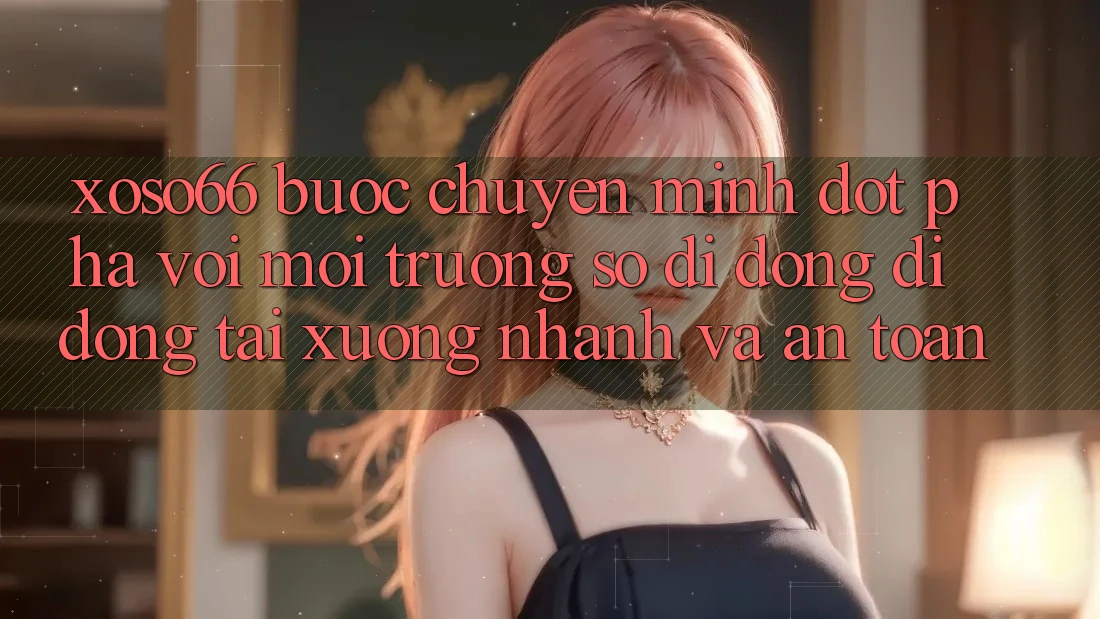 Xoso66 - Bước Chuyển Mình Đột Phá Với Môi trường số di động Di Động Tải xuống Nhanh Và An Toàn