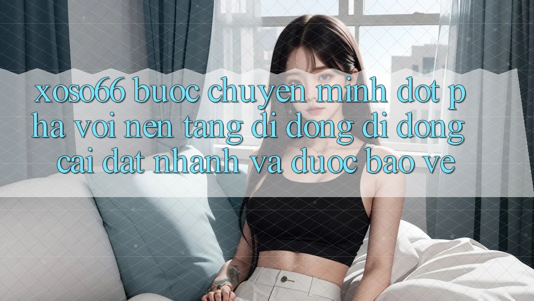 Xoso66 - Bước Chuyển Mình Đột Phá Với Nền tảng di động Di Động Cài đặt Nhanh Và Được bảo vệ Xoso66 - Bước Chuyển Mình Đột Phá Với Nền tảng di động Di Động Cài đặt Nhanh Và Được bảo vệ