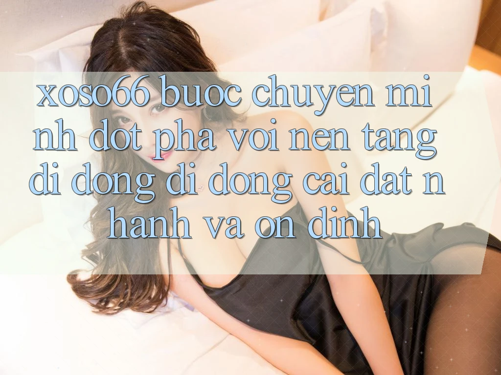 Xoso66 - Bước Chuyển Mình Đột Phá Với Nền tảng di động Di Động Cài đặt Nhanh Và Ổn định