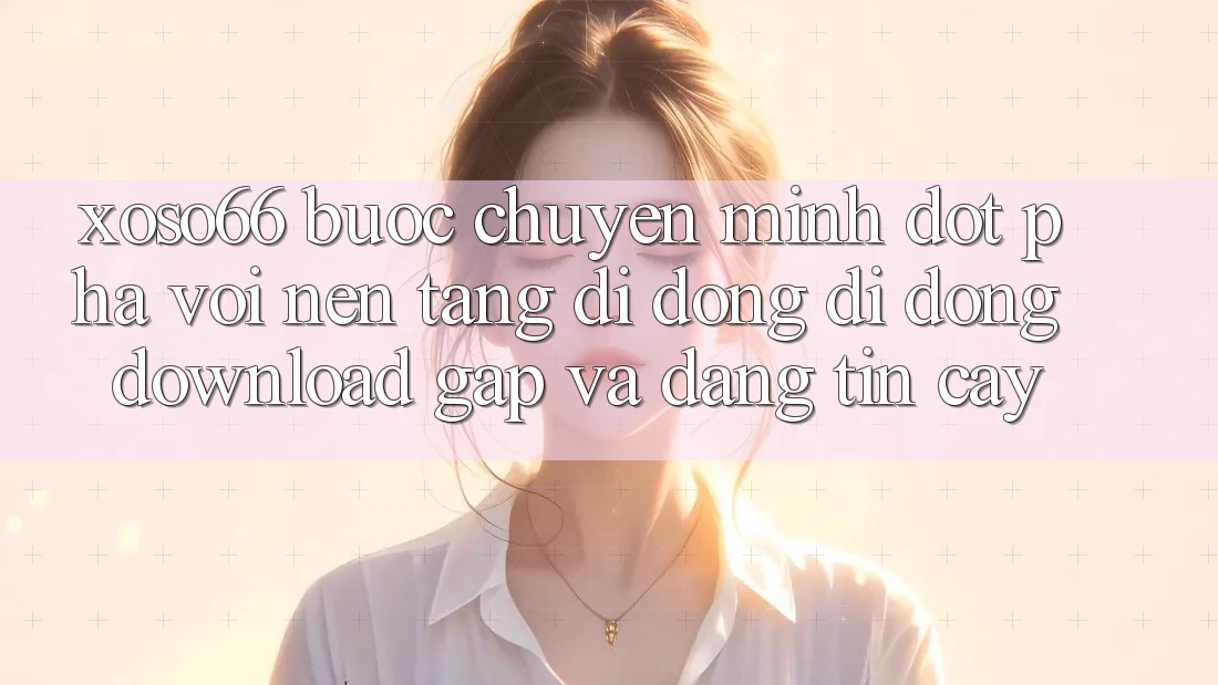 Xoso66 - Bước Chuyển Mình Đột Phá Với Nền tảng di động Di Động Download Gấp Và Đáng tin cậy