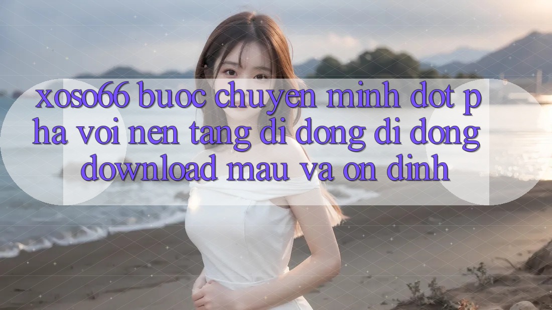 Xoso66 - Bước Chuyển Mình Đột Phá Với Nền tảng di động Di Động Download Mau Và Ổn định