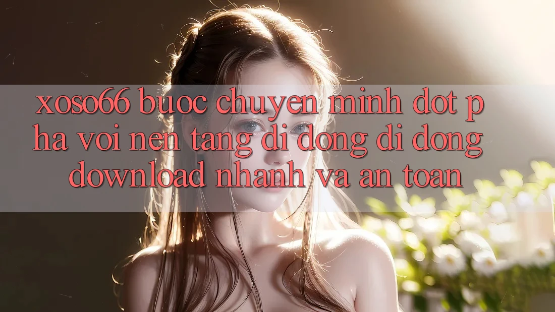 Xoso66 - Bước Chuyển Mình Đột Phá Với Nền tảng di động Di Động Download Nhanh Và An Toàn