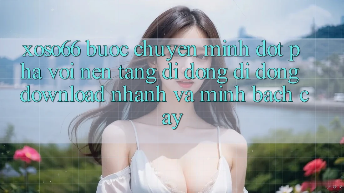 Xoso66 - Bước Chuyển Mình Đột Phá Với Nền tảng di động Di Động Download Nhanh Và Minh bạch cậy Xoso66 - Bước Chuyển Mình Đột Phá Với Nền tảng di động Di Động Download Nhanh Và Minh bạch cậy