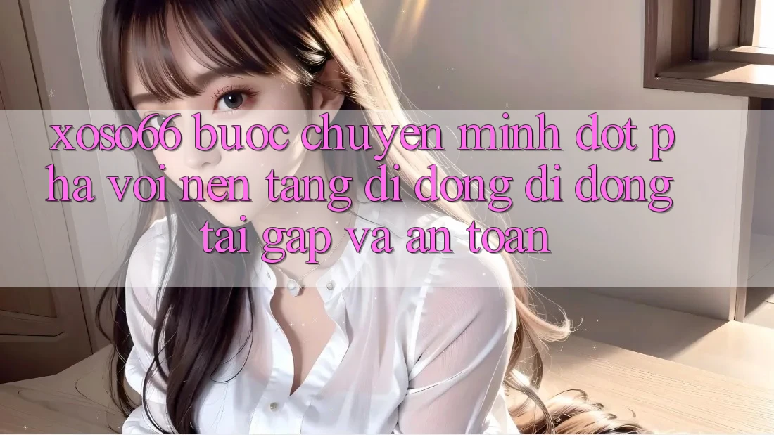 Xoso66 - Bước Chuyển Mình Đột Phá Với Nền tảng di động Di Động Tải Gấp Và An Toàn Xoso66 - Bước Chuyển Mình Đột Phá Với Nền tảng di động Di Động Tải Gấp Và An Toàn
