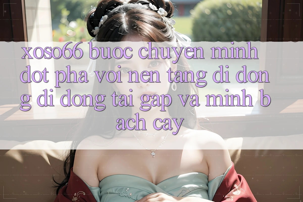 Xoso66 - Bước Chuyển Mình Đột Phá Với Nền tảng di động Di Động Tải Gấp Và Minh bạch cậy Xoso66 - Bước Chuyển Mình Đột Phá Với Nền tảng di động Di Động Tải Gấp Và Minh bạch cậy