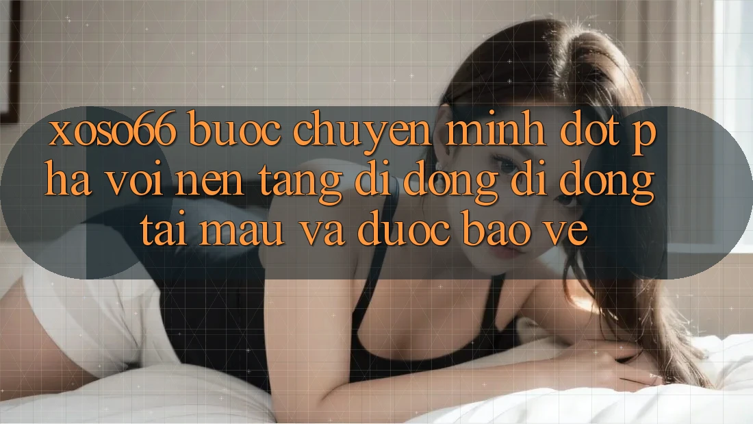 Xoso66 - Bước Chuyển Mình Đột Phá Với Nền tảng di động Di Động Tải Mau Và Được bảo vệ