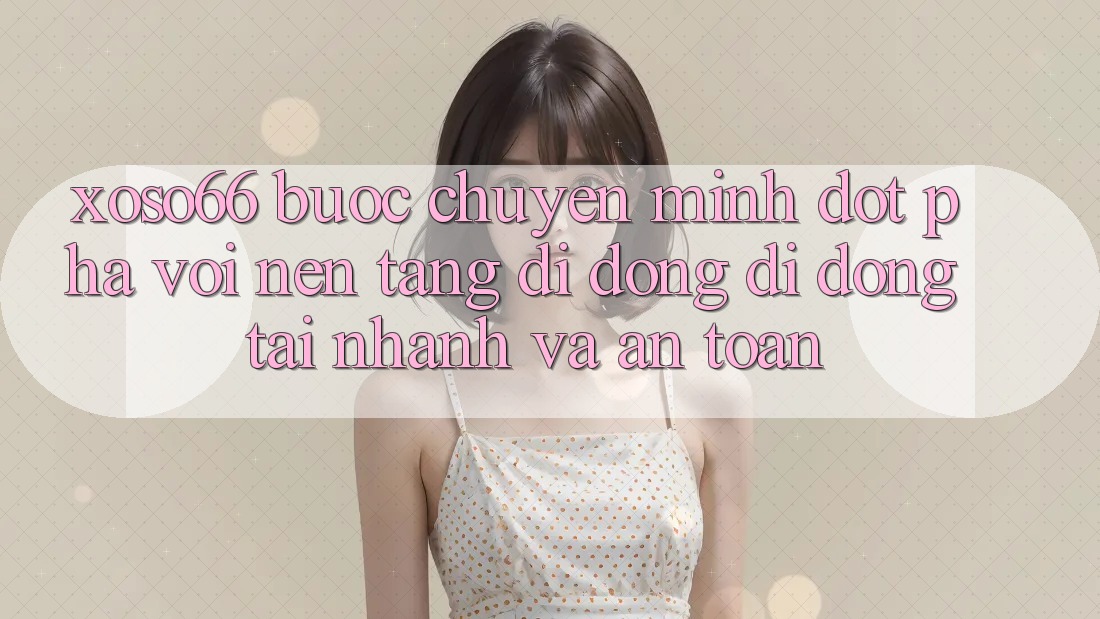 Xoso66 - Bước Chuyển Mình Đột Phá Với Nền tảng di động Di Động Tải Nhanh Và An Toàn Xoso66 - Bước Chuyển Mình Đột Phá Với Nền tảng di động Di Động Tải Nhanh Và An Toàn