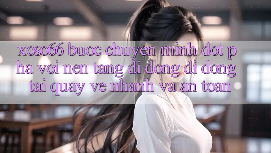 Xoso66 - Bước Chuyển Mình Đột Phá Với Nền tảng di động Di Động Tải quay về Nhanh Và An Toàn
