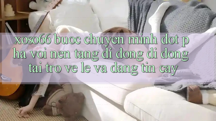 Xoso66 - Bước Chuyển Mình Đột Phá Với Nền tảng di động Di Động Tải trở về Lẹ Và Đáng tin cậy