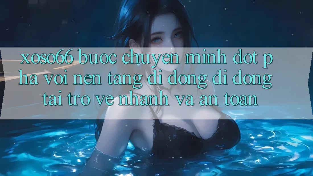 Xoso66 - Bước Chuyển Mình Đột Phá Với Nền tảng di động Di Động Tải trở về Nhanh Và An Toàn