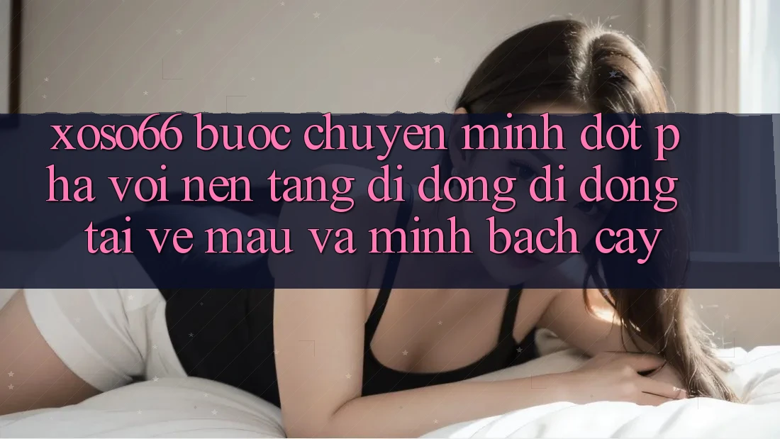 Xoso66 - Bước Chuyển Mình Đột Phá Với Nền tảng di động Di Động Tải về Mau Và Minh bạch cậy Xoso66 - Bước Chuyển Mình Đột Phá Với Nền tảng di động Di Động Tải về Mau Và Minh bạch cậy