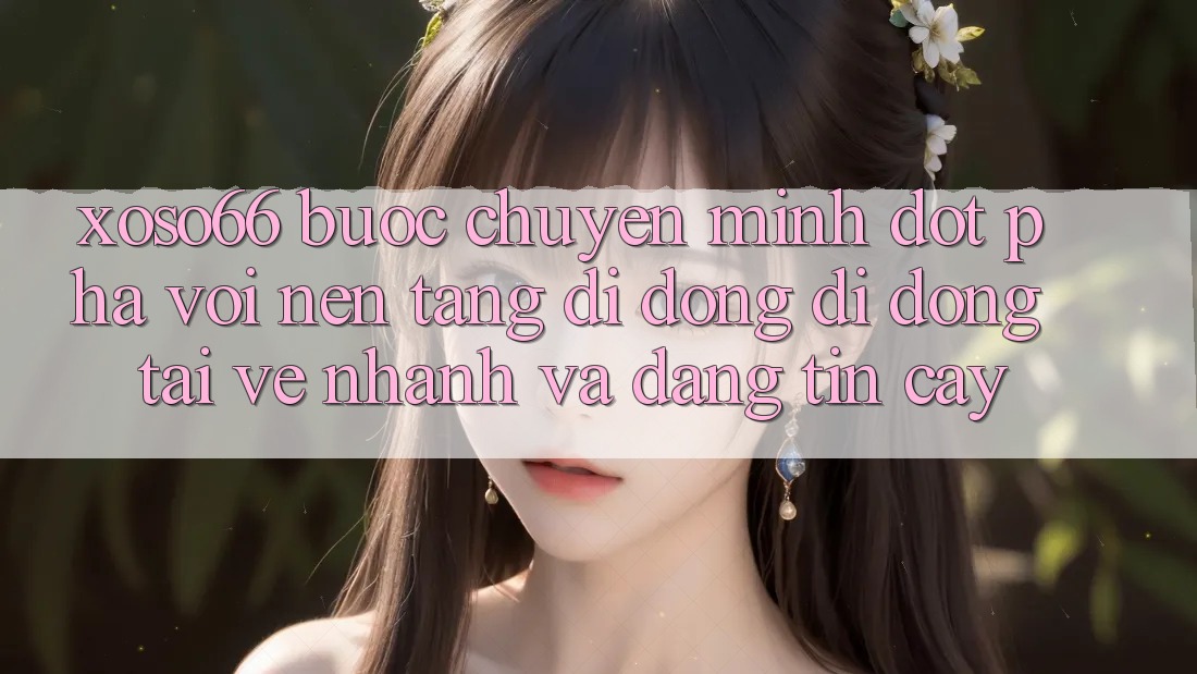 Xoso66 - Bước Chuyển Mình Đột Phá Với Nền tảng di động Di Động Tải về Nhanh Và Đáng tin cậy