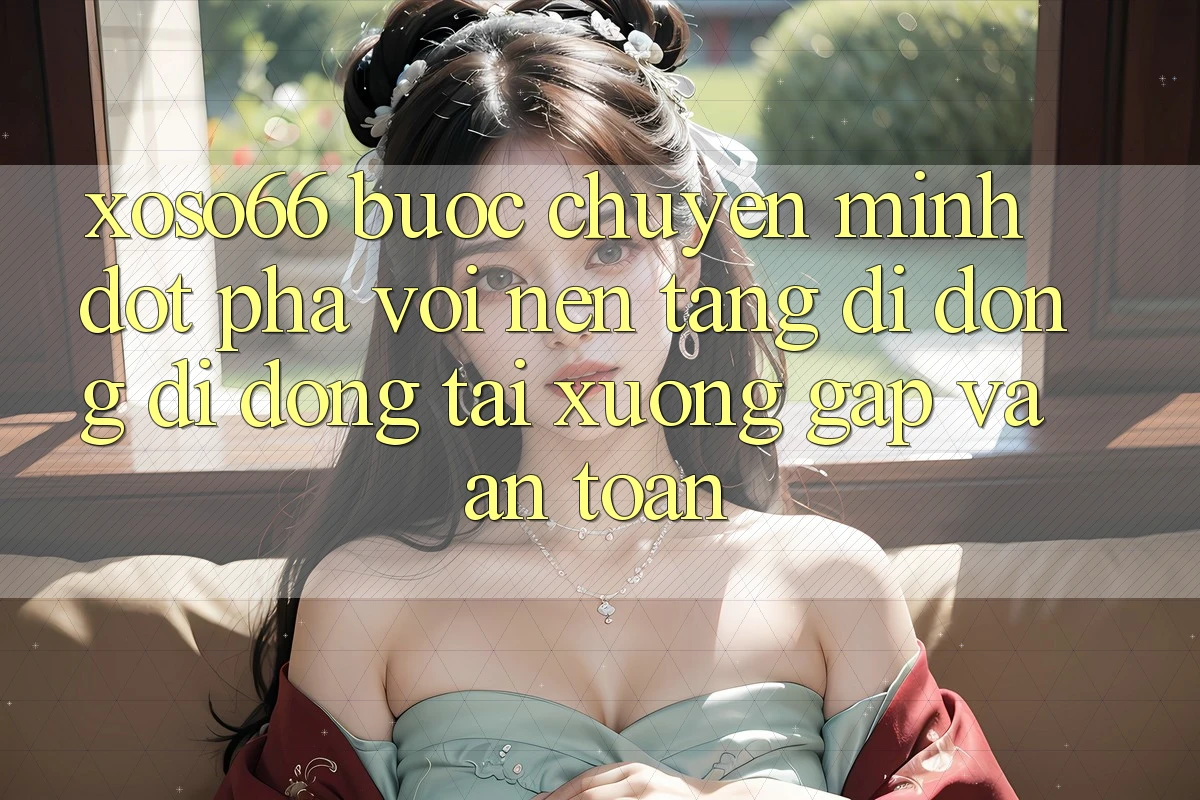 Xoso66 - Bước Chuyển Mình Đột Phá Với Nền tảng di động Di Động Tải xuống Gấp Và An Toàn