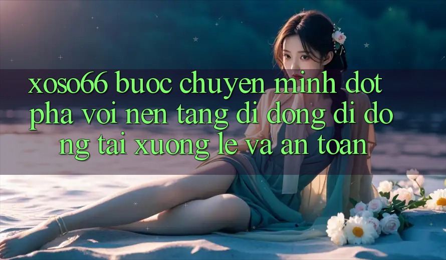 Xoso66 - Bước Chuyển Mình Đột Phá Với Nền tảng di động Di Động Tải xuống Lẹ Và An Toàn